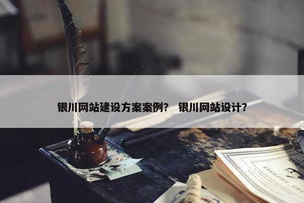 银川网站建设方案案例？ 银川网站设计？