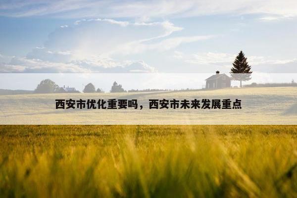 西安市优化重要吗，西安市未来发展重点