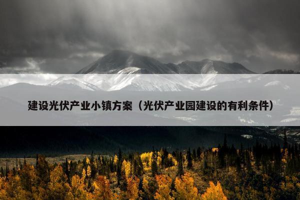 建设光伏产业小镇方案（光伏产业园建设的有利条件）