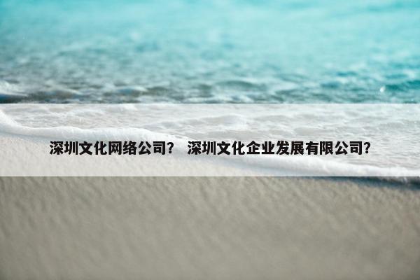 深圳文化网络公司？ 深圳文化企业发展有限公司？