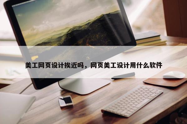 美工网页设计挨近吗，网页美工设计用什么软件