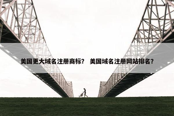 美国更大域名注册商标？ 美国域名注册网站排名？
