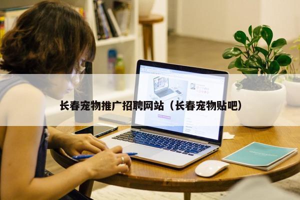 长春宠物推广招聘网站（长春宠物贴吧）