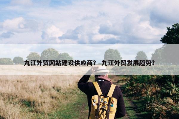 九江外贸网站建设供应商？ 九江外贸发展趋势？