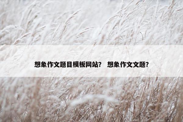 想象作文题目模板网站？ 想象作文文题？