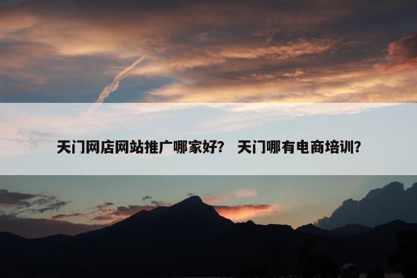 天门网店网站推广哪家好？ 天门哪有电商培训？