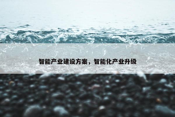 智能产业建设方案，智能化产业升级