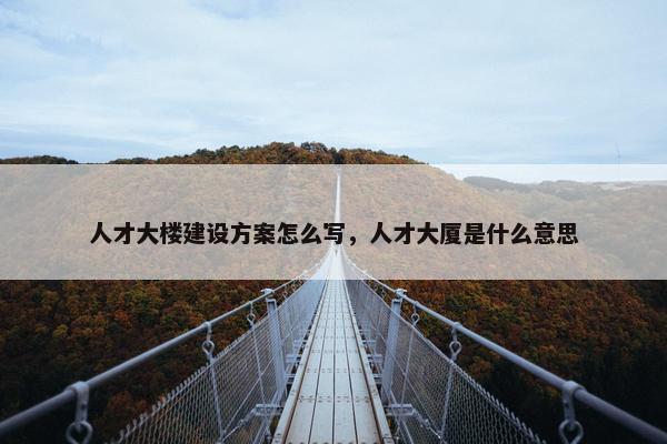 人才大楼建设方案怎么写，人才大厦是什么意思