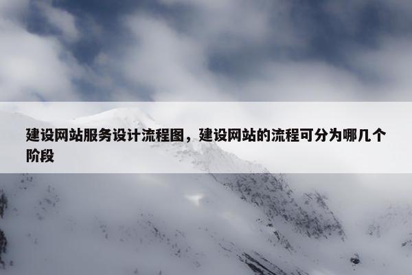 建设网站服务设计流程图，建设网站的流程可分为哪几个阶段