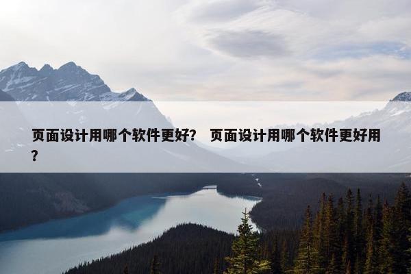 页面设计用哪个软件更好？ 页面设计用哪个软件更好用？