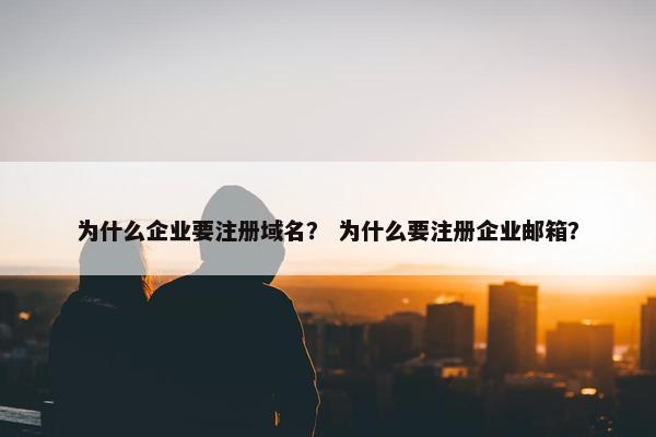 为什么企业要注册域名？ 为什么要注册企业邮箱？