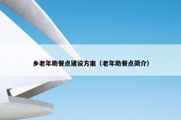 乡老年助餐点建设方案（老年助餐点简介）