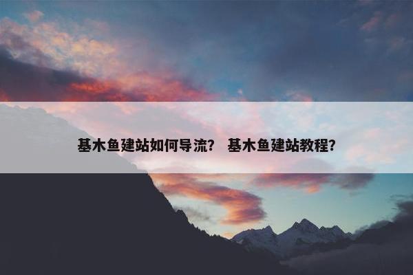 基木鱼建站如何导流？ 基木鱼建站教程？