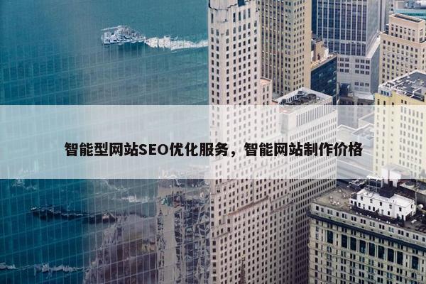 智能型网站SEO优化服务，智能网站制作价格