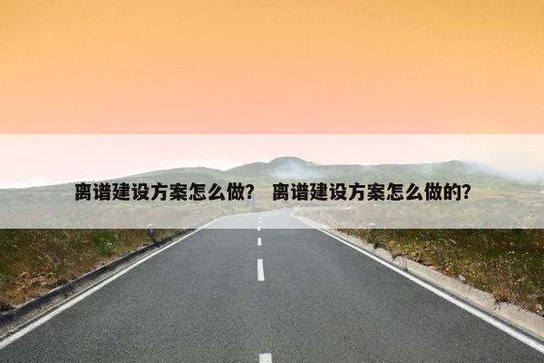 离谱建设方案怎么做？ 离谱建设方案怎么做的？