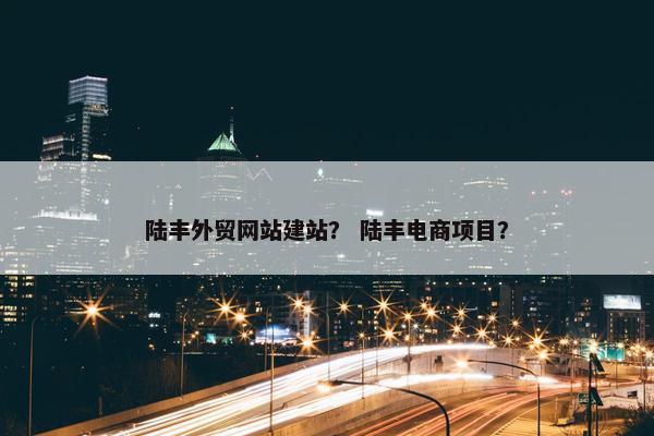 陆丰外贸网站建站？ 陆丰电商项目？