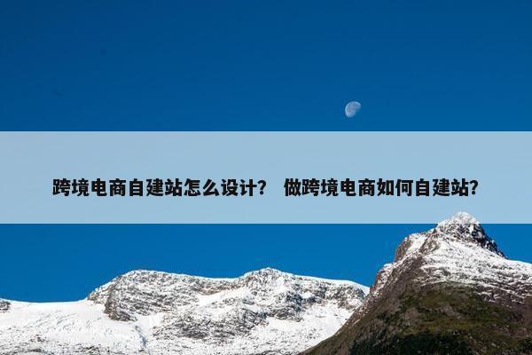 跨境电商自建站怎么设计？ 做跨境电商如何自建站？