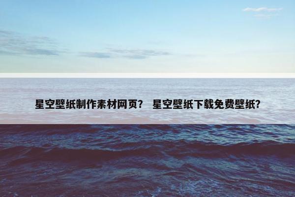 星空壁纸制作素材网页？ 星空壁纸下载免费壁纸？