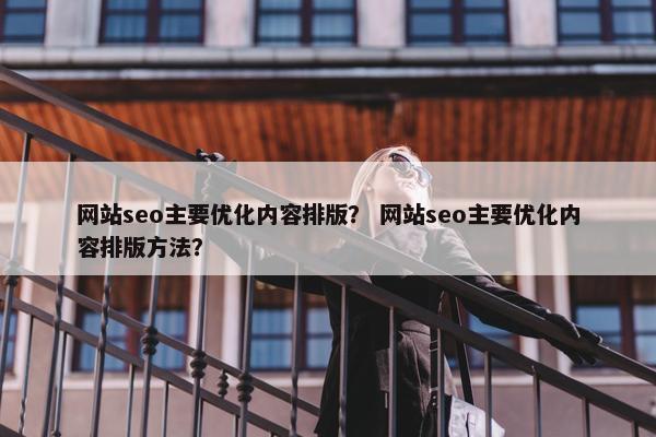 网站seo主要优化内容排版？ 网站seo主要优化内容排版方法？