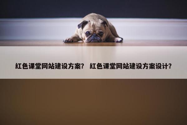 红色课堂网站建设方案？ 红色课堂网站建设方案设计？