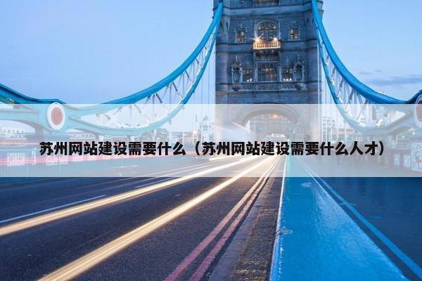 苏州网站建设需要什么（苏州网站建设需要什么人才）