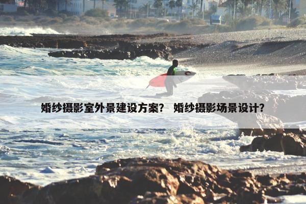 婚纱摄影室外景建设方案？ 婚纱摄影场景设计？