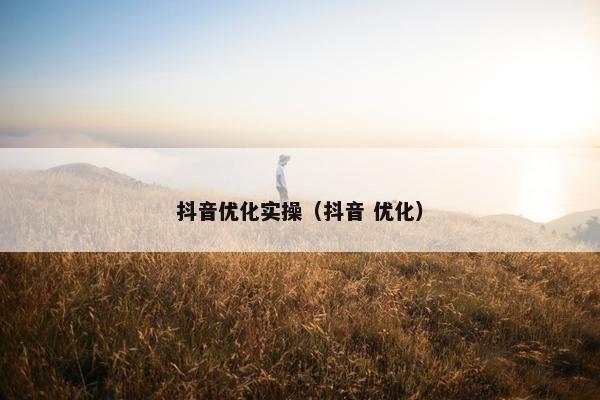 抖音优化实操（抖音 优化）