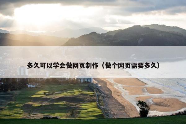 多久可以学会做网页制作（做个网页需要多久）