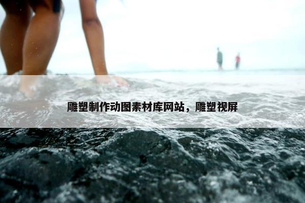 雕塑制作动图素材库网站，雕塑视屏