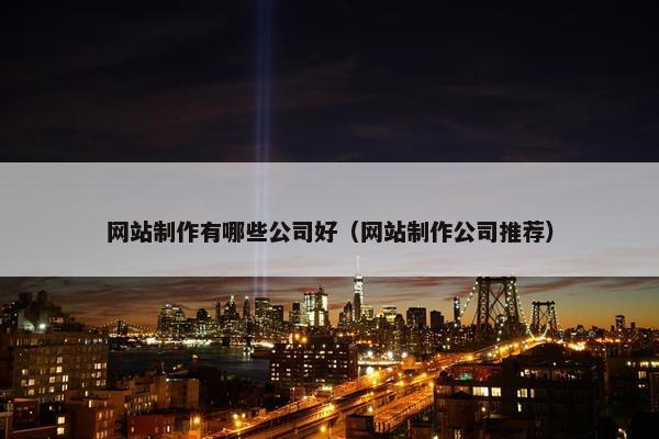 网站制作有哪些公司好（网站制作公司推荐）