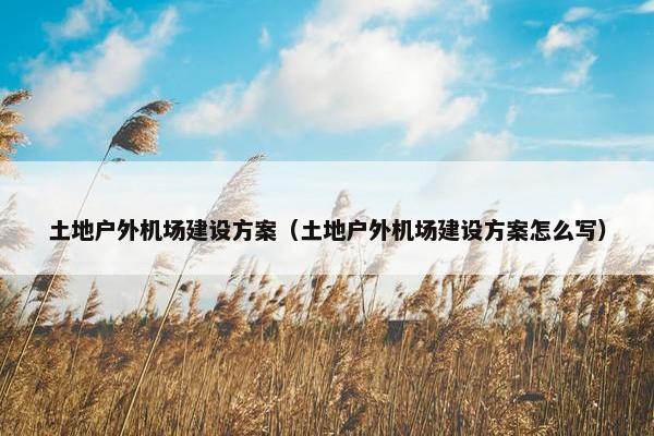 土地户外机场建设方案（土地户外机场建设方案怎么写）