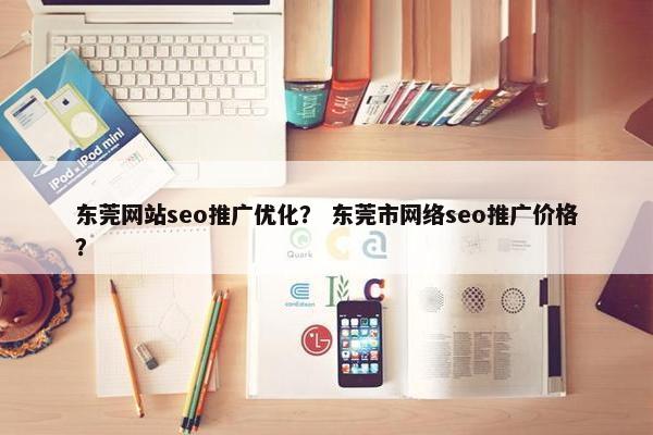 东莞网站seo推广优化？ 东莞市网络seo推广价格？