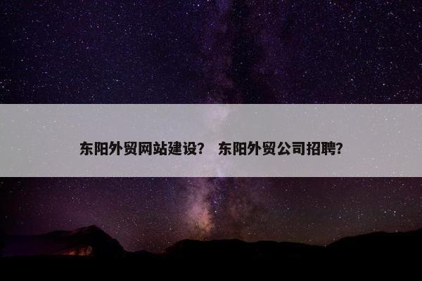 东阳外贸网站建设？ 东阳外贸公司招聘？