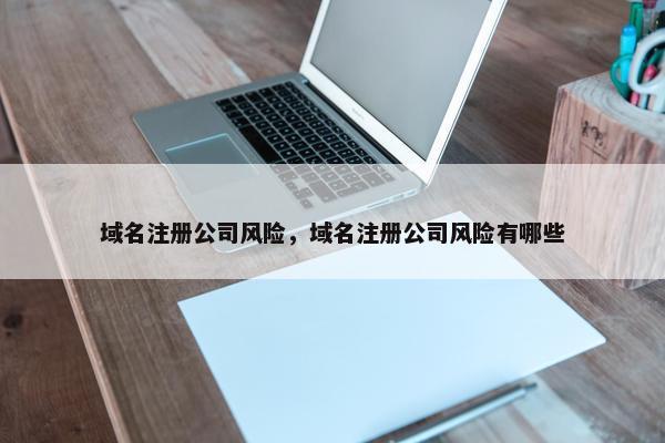域名注册公司风险，域名注册公司风险有哪些
