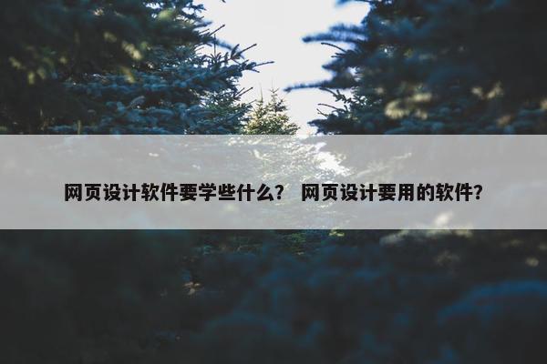 网页设计软件要学些什么？ 网页设计要用的软件？