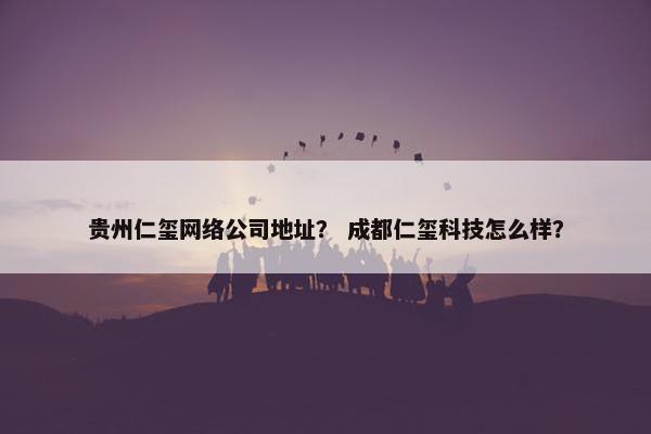 贵州仁玺网络公司地址？ 成都仁玺科技怎么样？