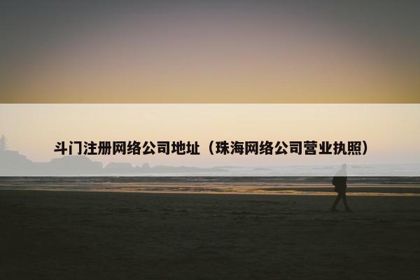 斗门注册网络公司地址（珠海网络公司营业执照）