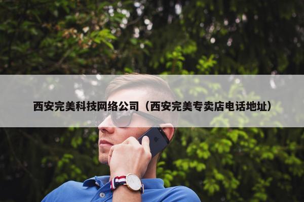 西安完美科技网络公司（西安完美专卖店电话地址）