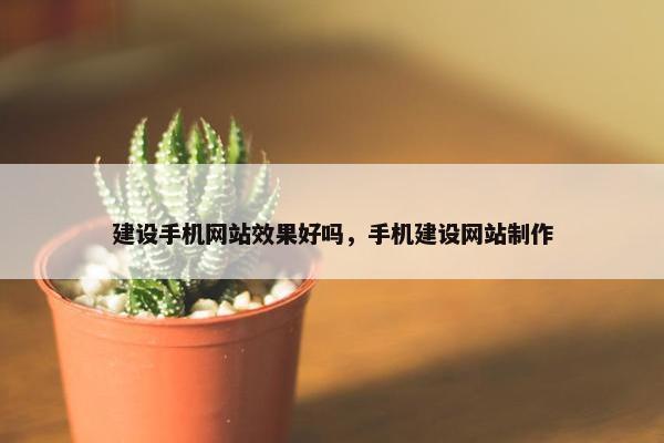 建设手机网站效果好吗，手机建设网站制作