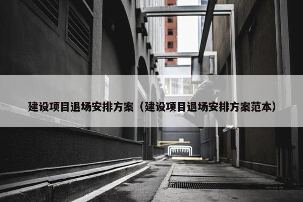 建设项目退场安排方案（建设项目退场安排方案范本）