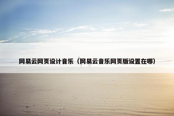 网易云网页设计音乐（网易云音乐网页版设置在哪）