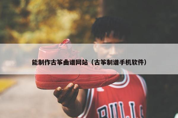 能制作古筝曲谱网站（古筝制谱手机软件）