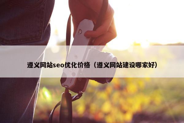 遵义网站seo优化价格（遵义网站建设哪家好）