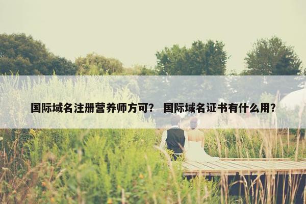 国际域名注册营养师方可？ 国际域名证书有什么用？