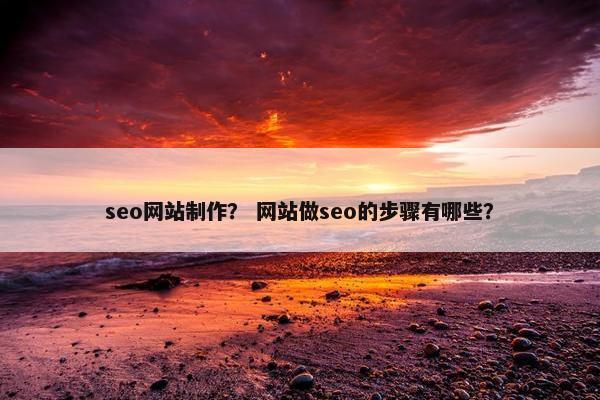 seo网站制作？ 网站做seo的步骤有哪些？