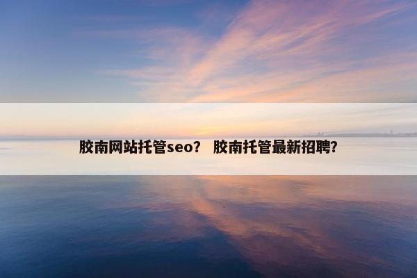 胶南网站托管seo？ 胶南托管最新招聘？