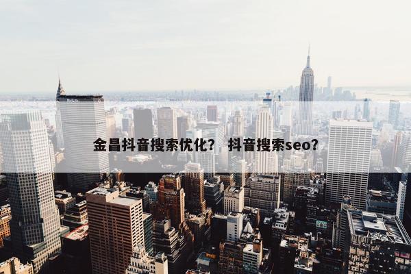 金昌抖音搜索优化？ 抖音搜索seo？