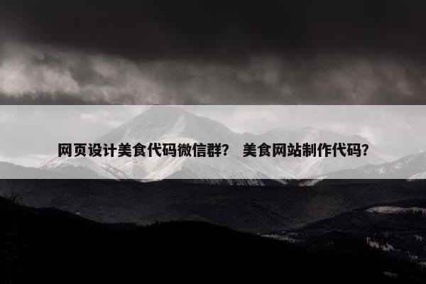 网页设计美食代码微信群？ 美食网站制作代码？
