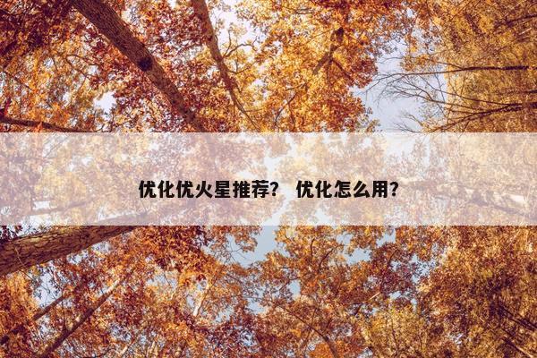 优化优火星推荐？ 优化怎么用？
