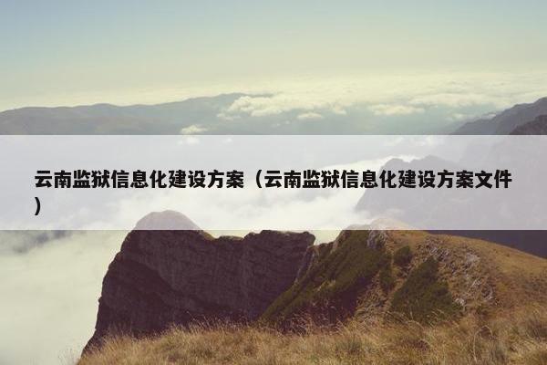 云南监狱信息化建设方案（云南监狱信息化建设方案文件）